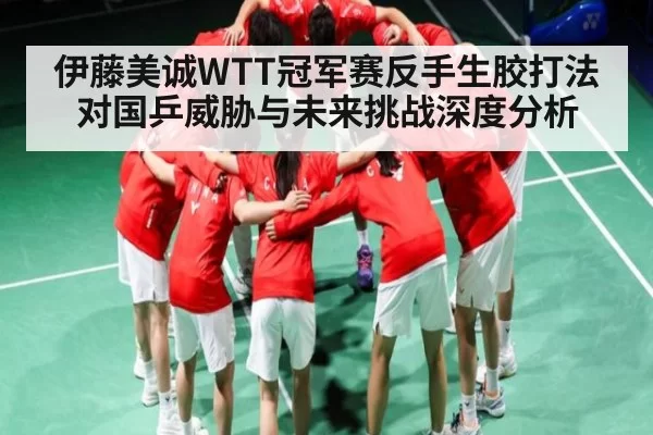 伊藤美诚WTT冠军赛反手生胶打法对国乒威胁与未来挑战深度分析
